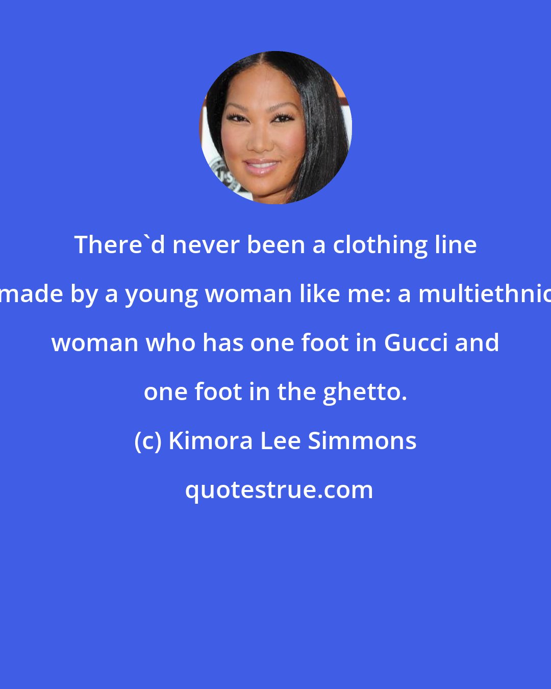 Kimora Lee Simmons: There'd never been a clothing line made by a young woman like me: a multiethnic woman who has one foot in Gucci and one foot in the ghetto.