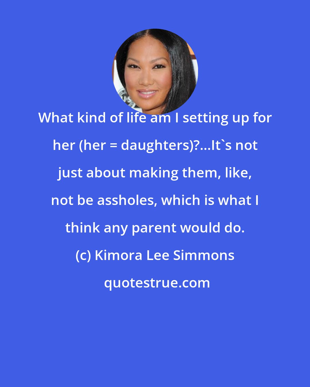 Kimora Lee Simmons: What kind of life am I setting up for her (her = daughters)?...It's not just about making them, like, not be assholes, which is what I think any parent would do.