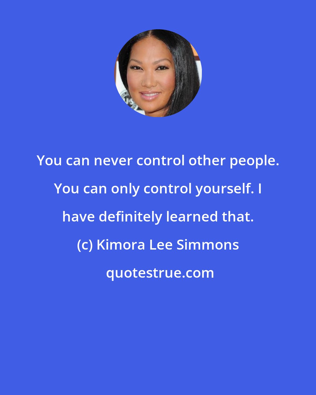 Kimora Lee Simmons: You can never control other people. You can only control yourself. I have definitely learned that.