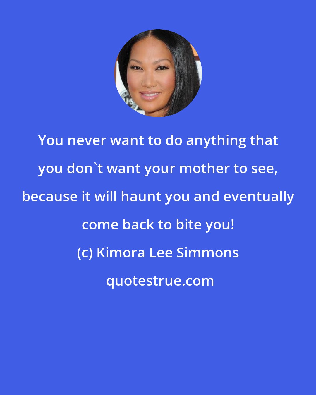 Kimora Lee Simmons: You never want to do anything that you don't want your mother to see, because it will haunt you and eventually come back to bite you!