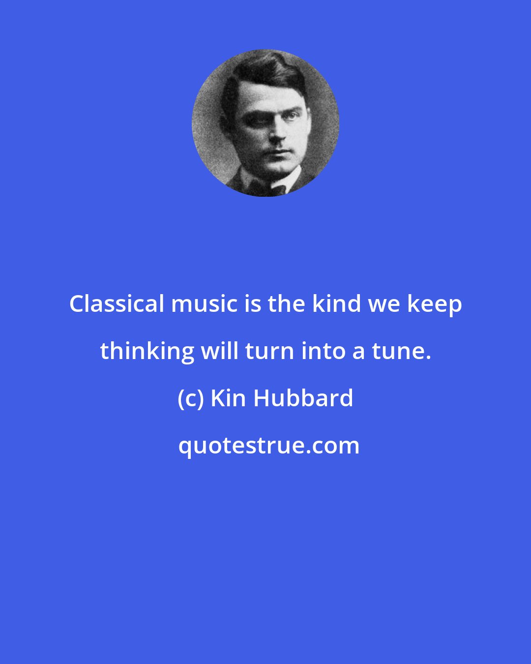 Kin Hubbard: Classical music is the kind we keep thinking will turn into a tune.