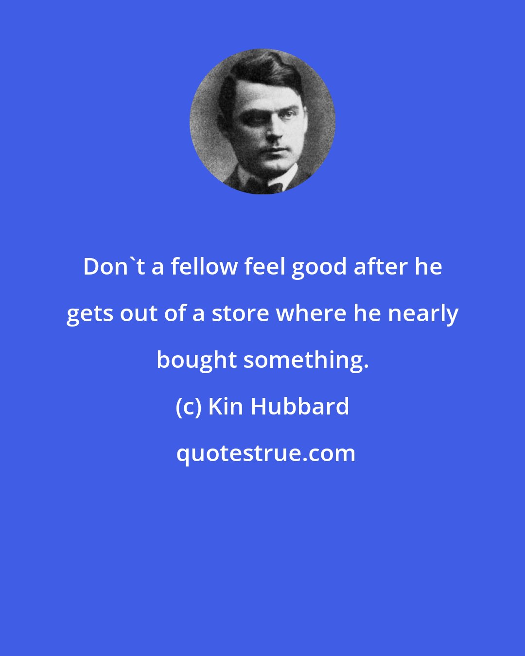 Kin Hubbard: Don't a fellow feel good after he gets out of a store where he nearly bought something.