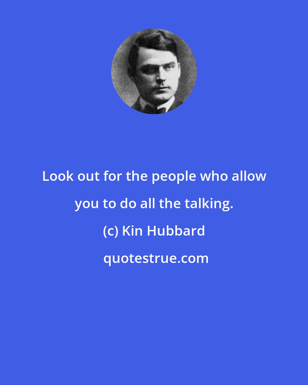 Kin Hubbard: Look out for the people who allow you to do all the talking.