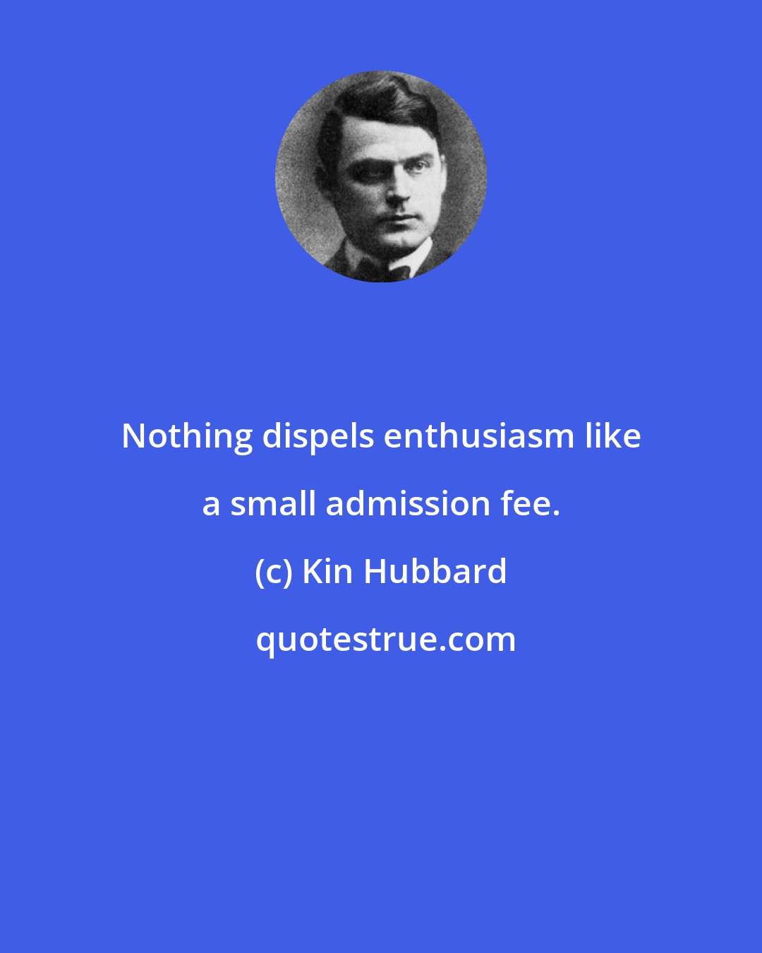 Kin Hubbard: Nothing dispels enthusiasm like a small admission fee.