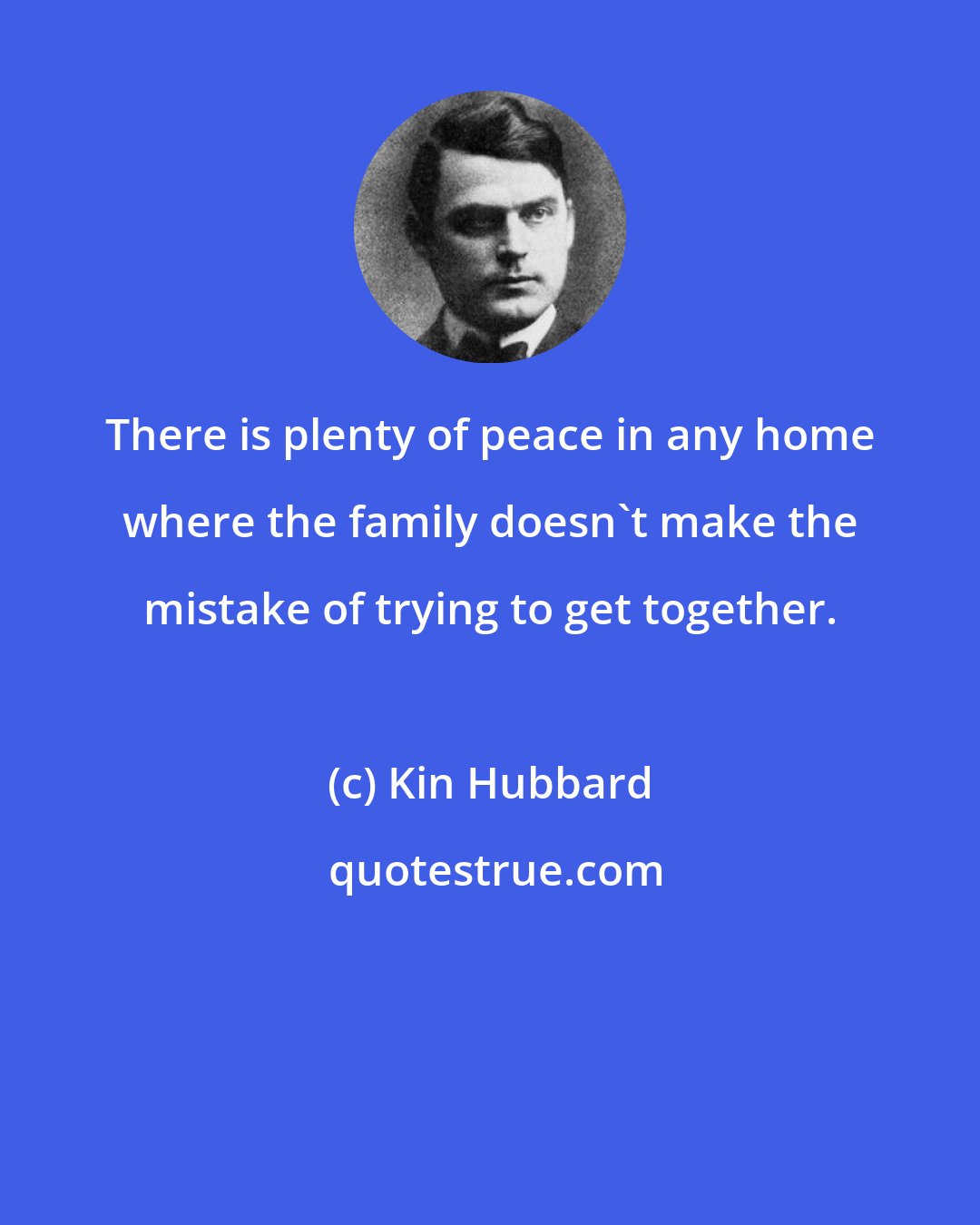 Kin Hubbard: There is plenty of peace in any home where the family doesn't make the mistake of trying to get together.