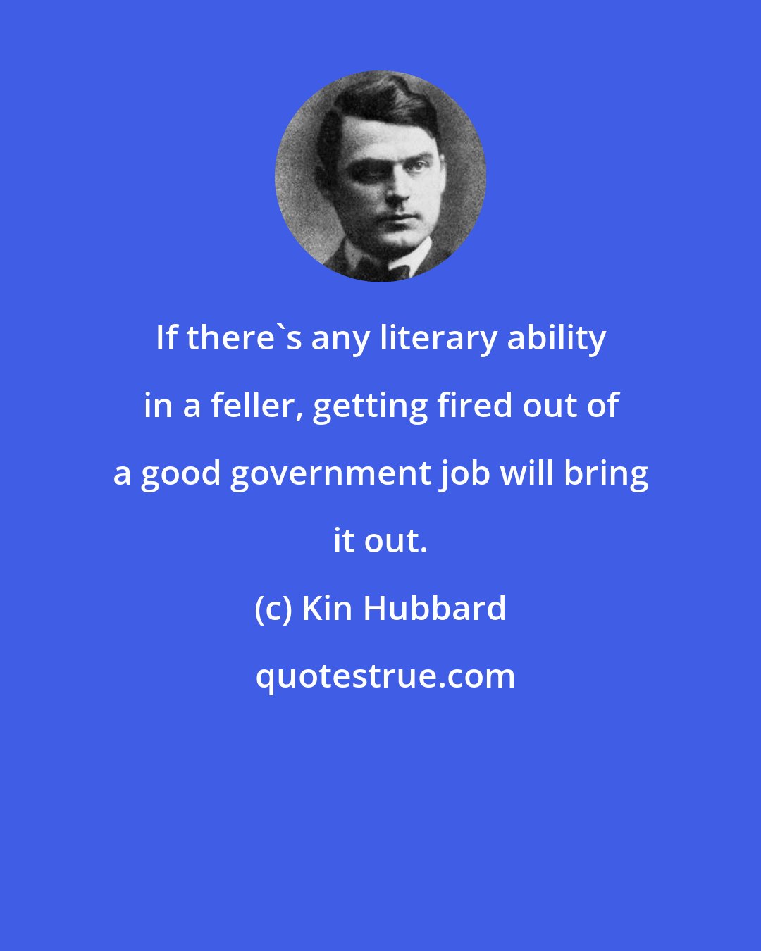 Kin Hubbard: If there's any literary ability in a feller, getting fired out of a good government job will bring it out.