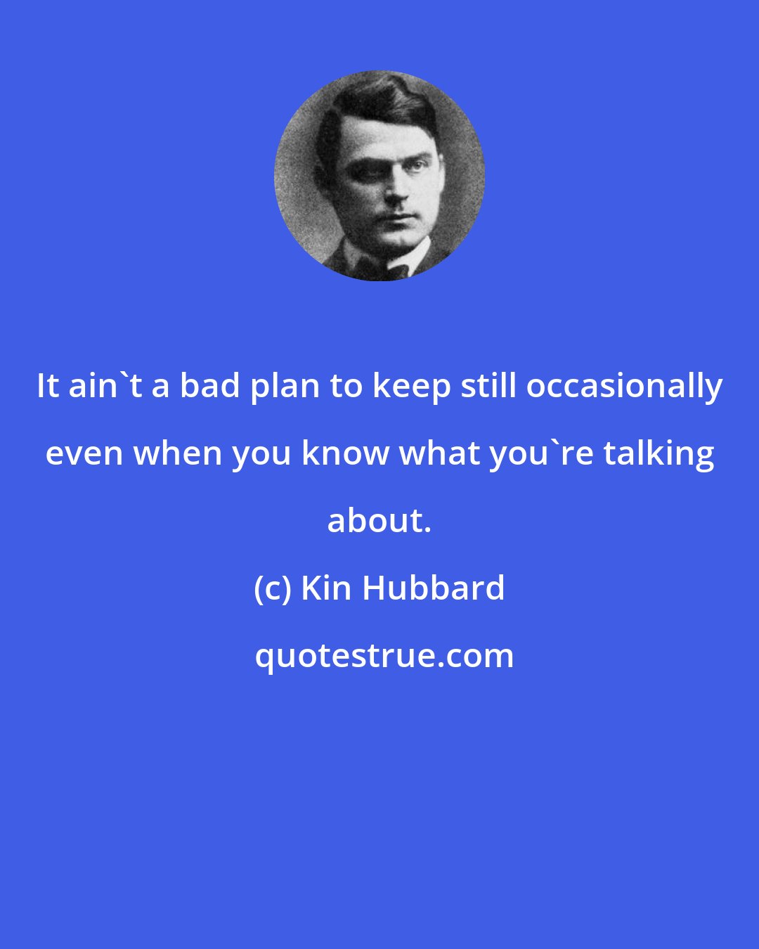 Kin Hubbard: It ain't a bad plan to keep still occasionally even when you know what you're talking about.