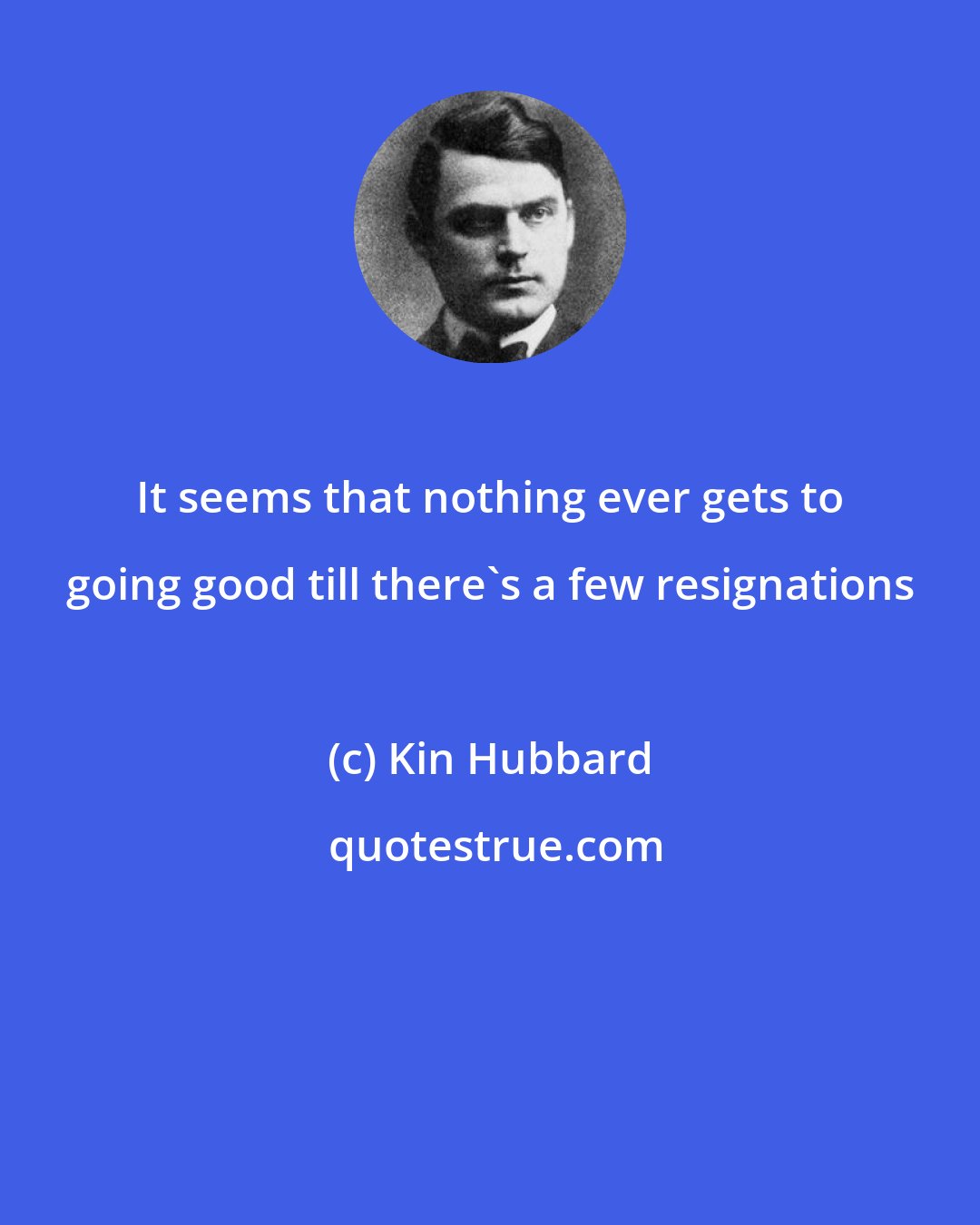 Kin Hubbard: It seems that nothing ever gets to going good till there's a few resignations