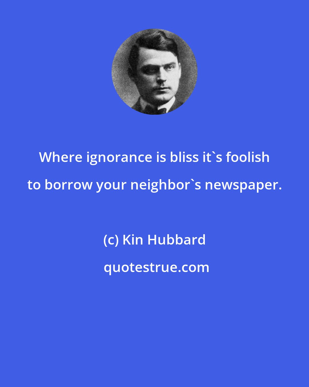 Kin Hubbard: Where ignorance is bliss it's foolish to borrow your neighbor's newspaper.