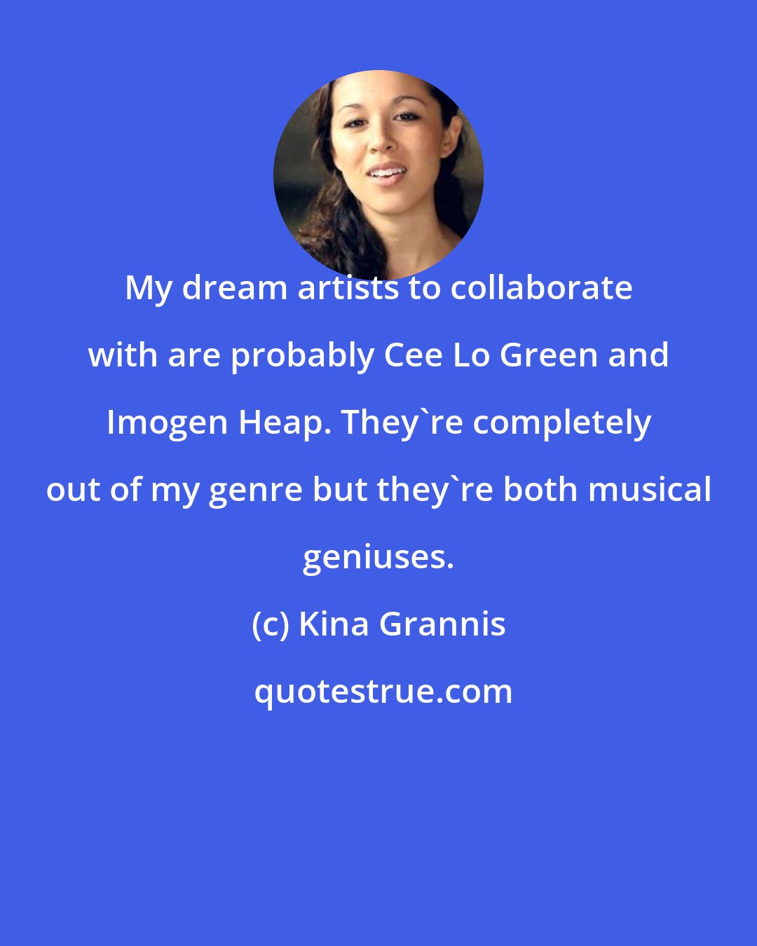 Kina Grannis: My dream artists to collaborate with are probably Cee Lo Green and Imogen Heap. They're completely out of my genre but they're both musical geniuses.