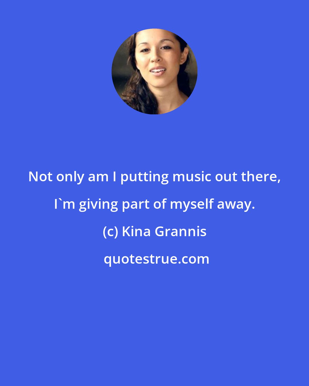 Kina Grannis: Not only am I putting music out there, I'm giving part of myself away.