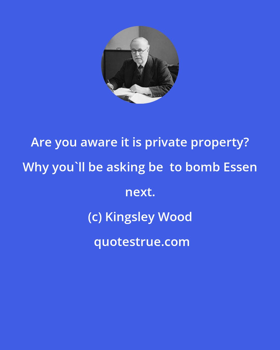 Kingsley Wood: Are you aware it is private property? Why you'll be asking be  to bomb Essen next.