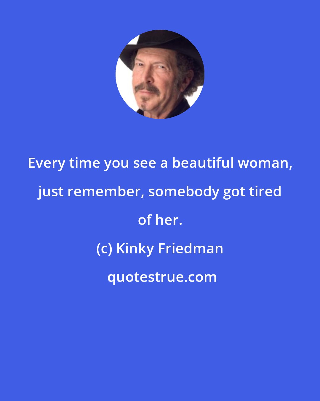 Kinky Friedman: Every time you see a beautiful woman, just remember, somebody got tired of her.