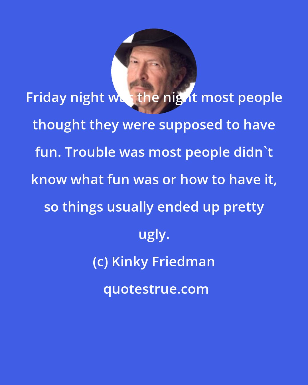 Kinky Friedman: Friday night was the night most people thought they were supposed to have fun. Trouble was most people didn't know what fun was or how to have it, so things usually ended up pretty ugly.