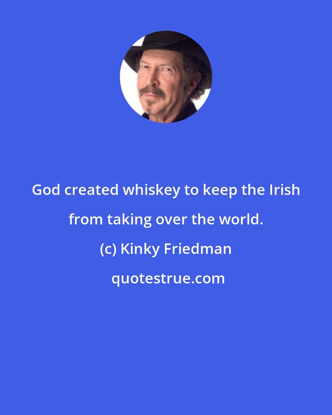 Kinky Friedman: God created whiskey to keep the Irish from taking over the world.