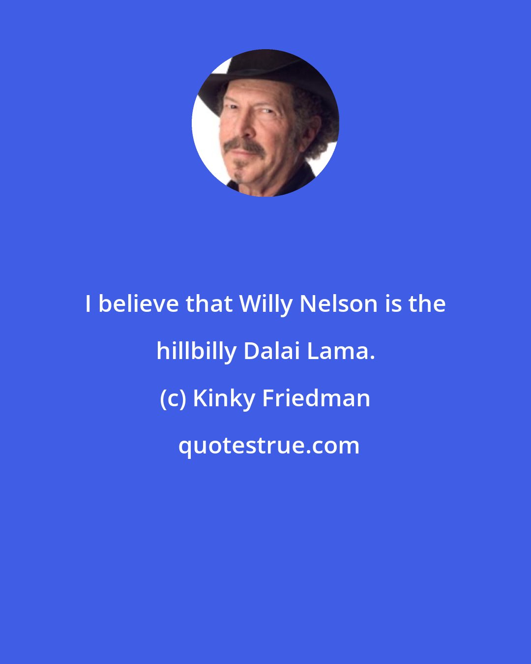 Kinky Friedman: I believe that Willy Nelson is the hillbilly Dalai Lama.