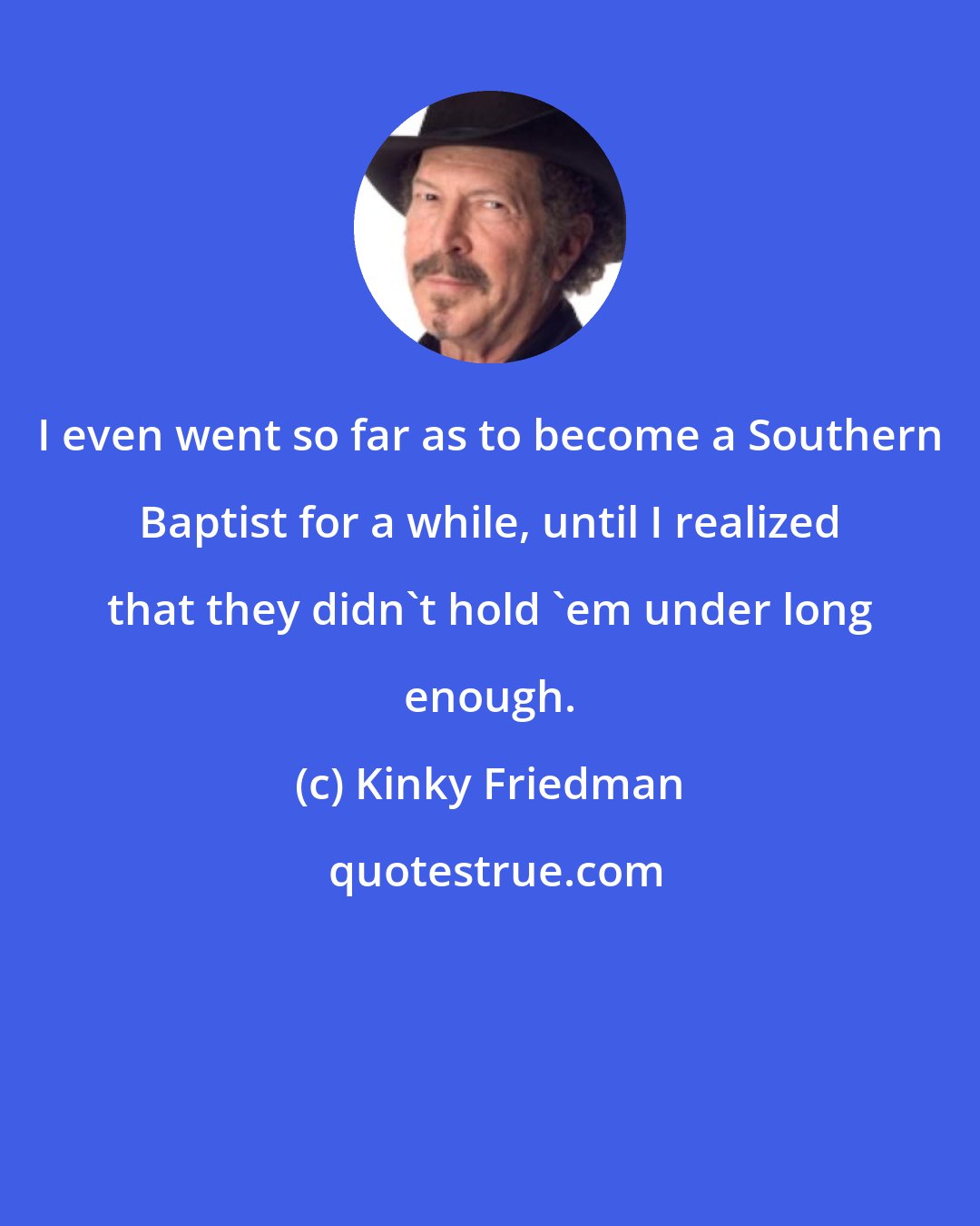 Kinky Friedman: I even went so far as to become a Southern Baptist for a while, until I realized that they didn't hold 'em under long enough.