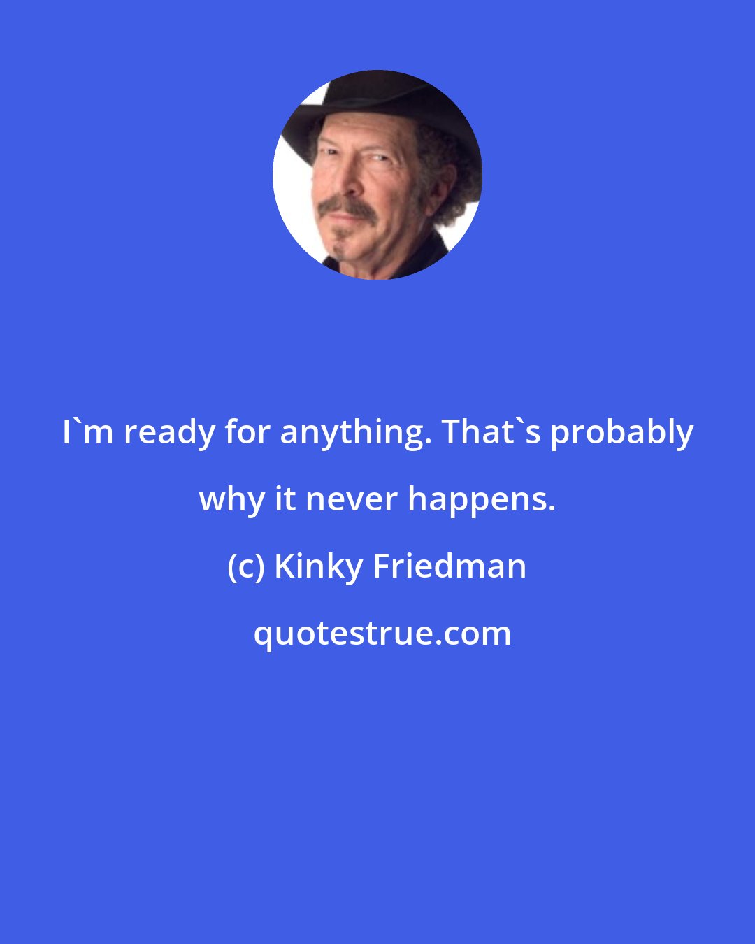 Kinky Friedman: I'm ready for anything. That's probably why it never happens.