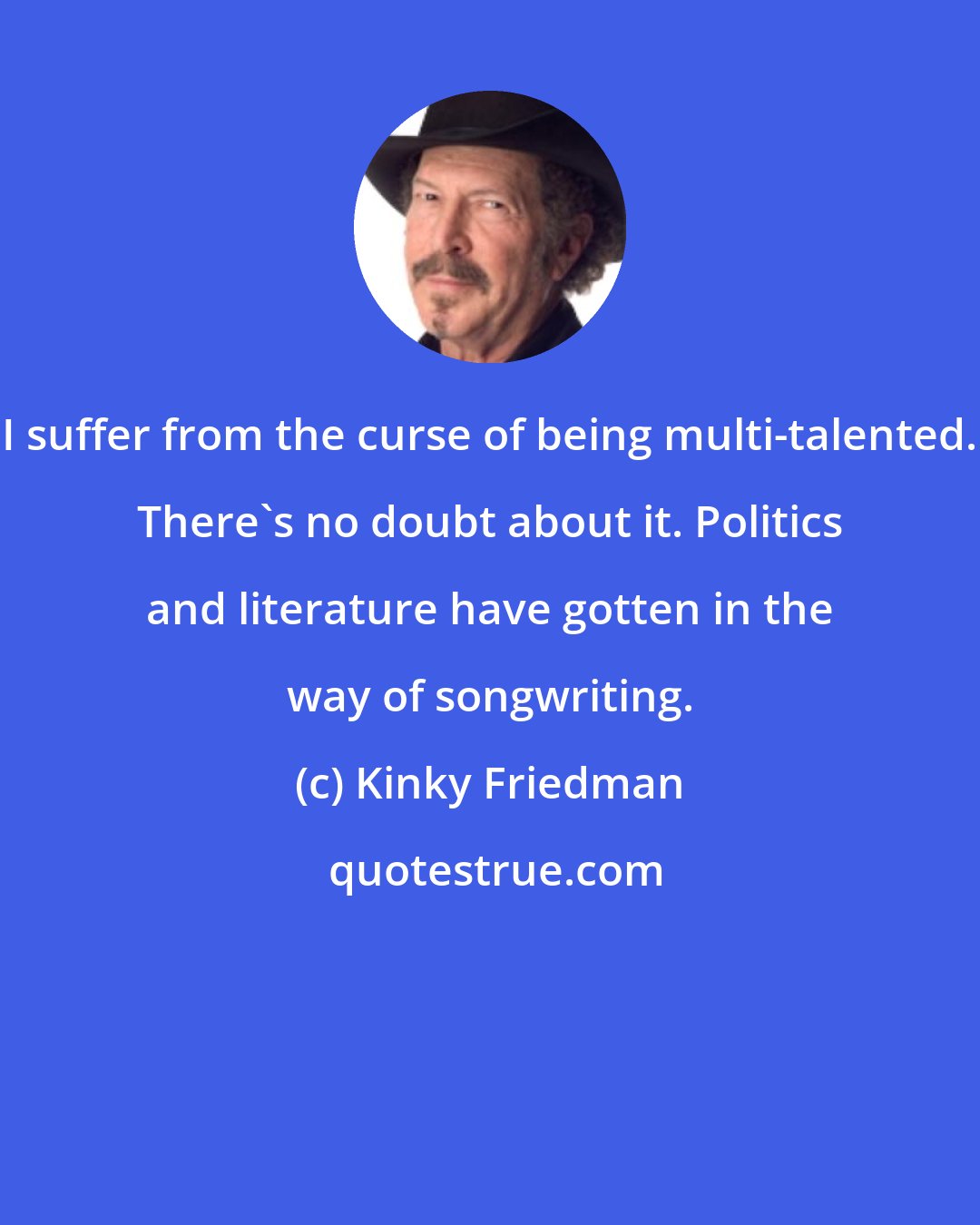 Kinky Friedman: I suffer from the curse of being multi-talented. There's no doubt about it. Politics and literature have gotten in the way of songwriting.