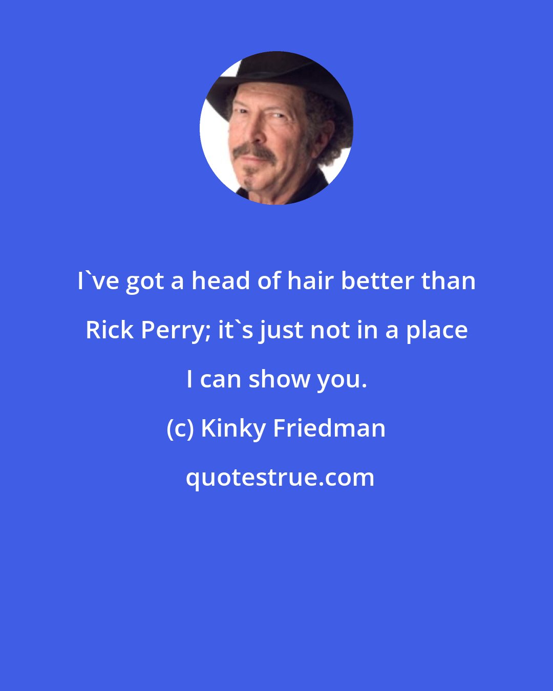 Kinky Friedman: I've got a head of hair better than Rick Perry; it's just not in a place I can show you.