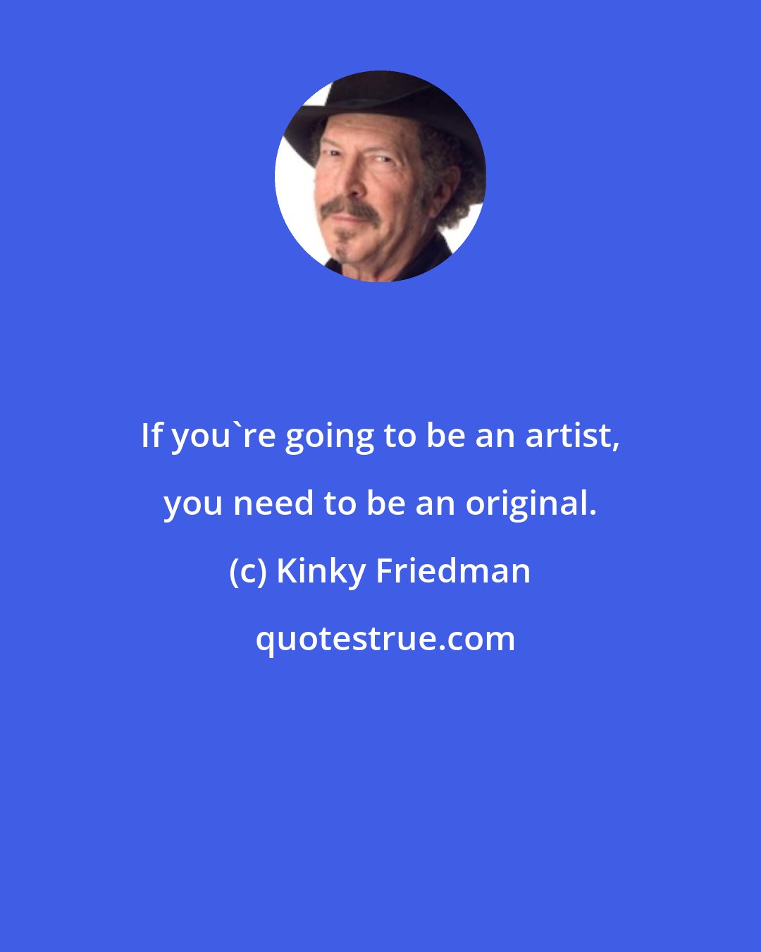 Kinky Friedman: If you're going to be an artist, you need to be an original.