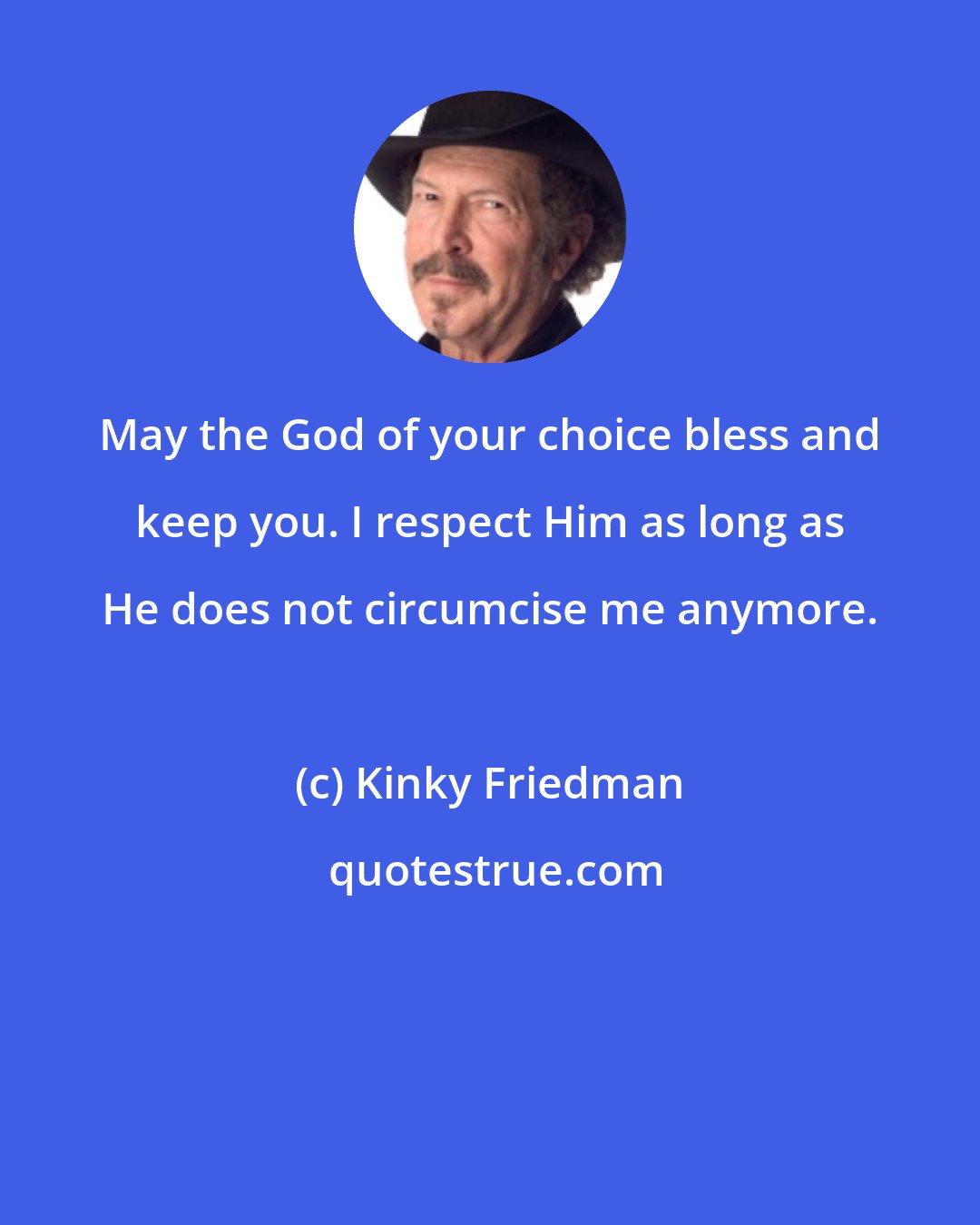 Kinky Friedman: May the God of your choice bless and keep you. I respect Him as long as He does not circumcise me anymore.