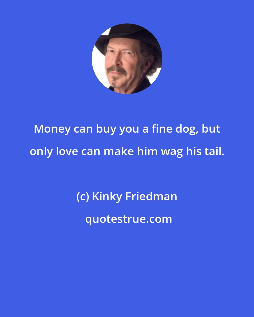 Kinky Friedman: Money can buy you a fine dog, but only love can make him wag his tail.