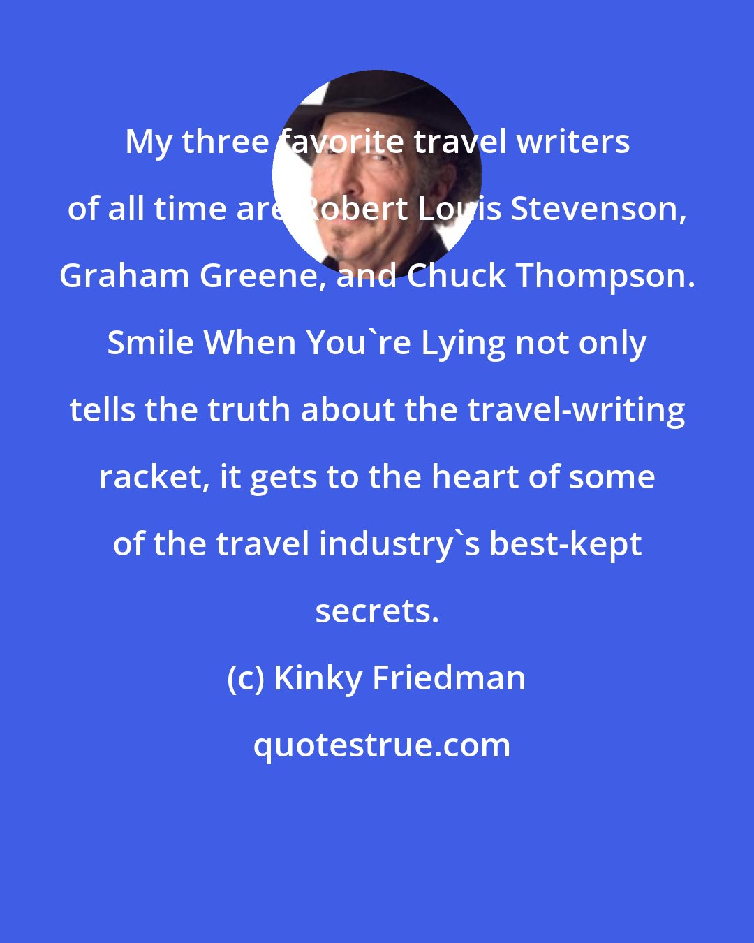 Kinky Friedman: My three favorite travel writers of all time are Robert Louis Stevenson, Graham Greene, and Chuck Thompson. Smile When You're Lying not only tells the truth about the travel-writing racket, it gets to the heart of some of the travel industry's best-kept secrets.