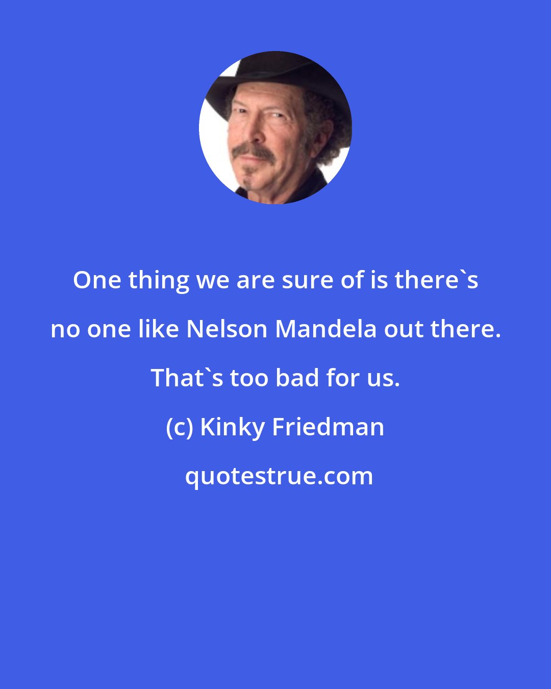 Kinky Friedman: One thing we are sure of is there's no one like Nelson Mandela out there. That's too bad for us.