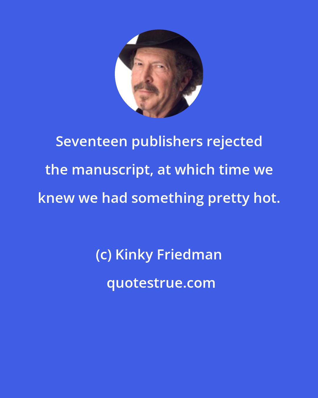 Kinky Friedman: Seventeen publishers rejected the manuscript, at which time we knew we had something pretty hot.