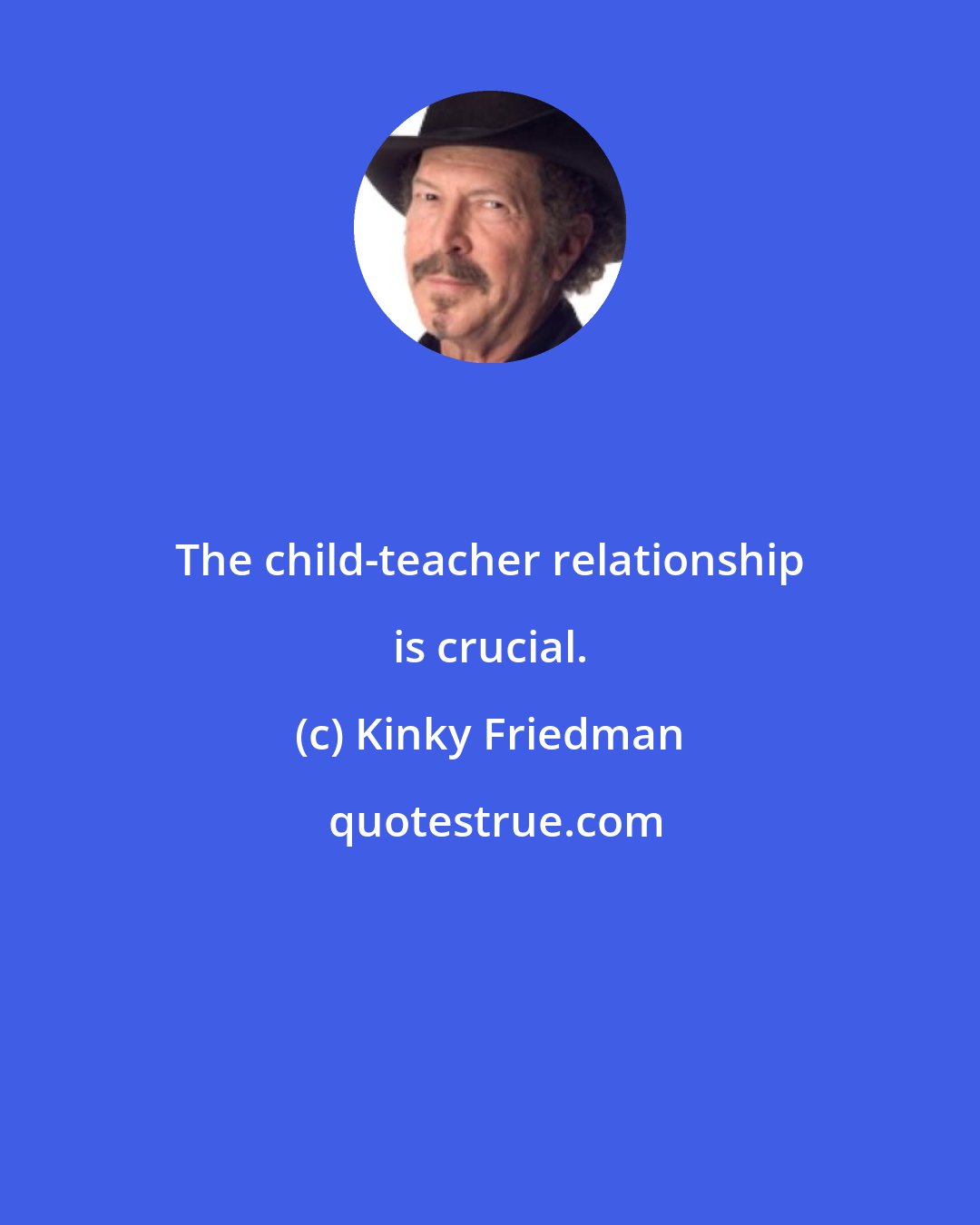 Kinky Friedman: The child-teacher relationship is crucial.