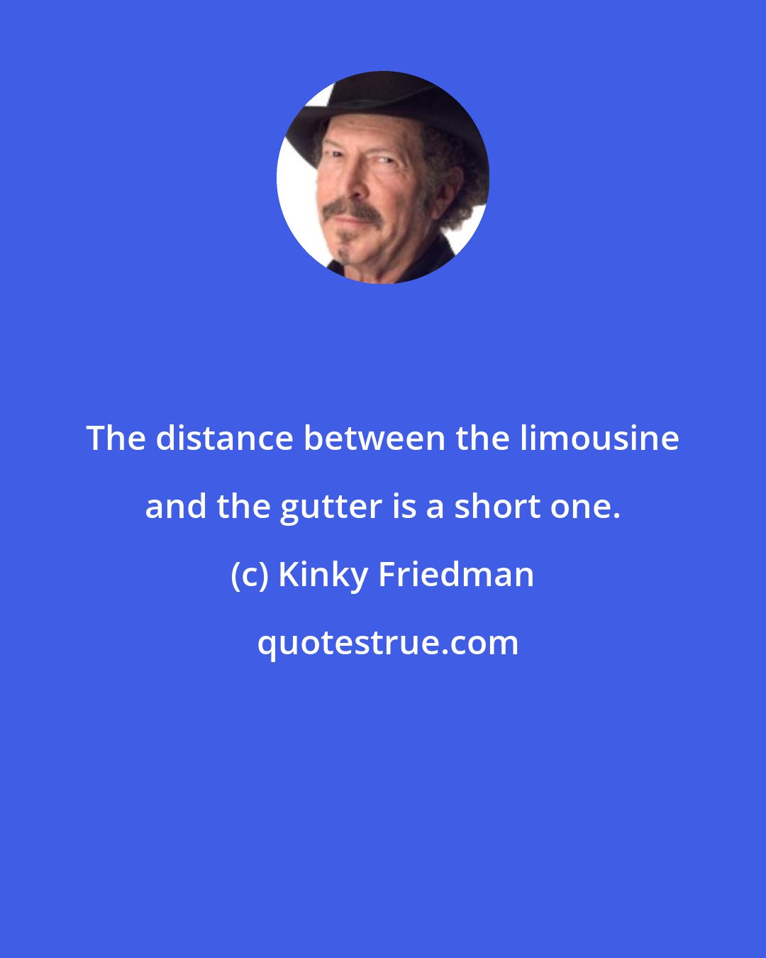 Kinky Friedman: The distance between the limousine and the gutter is a short one.