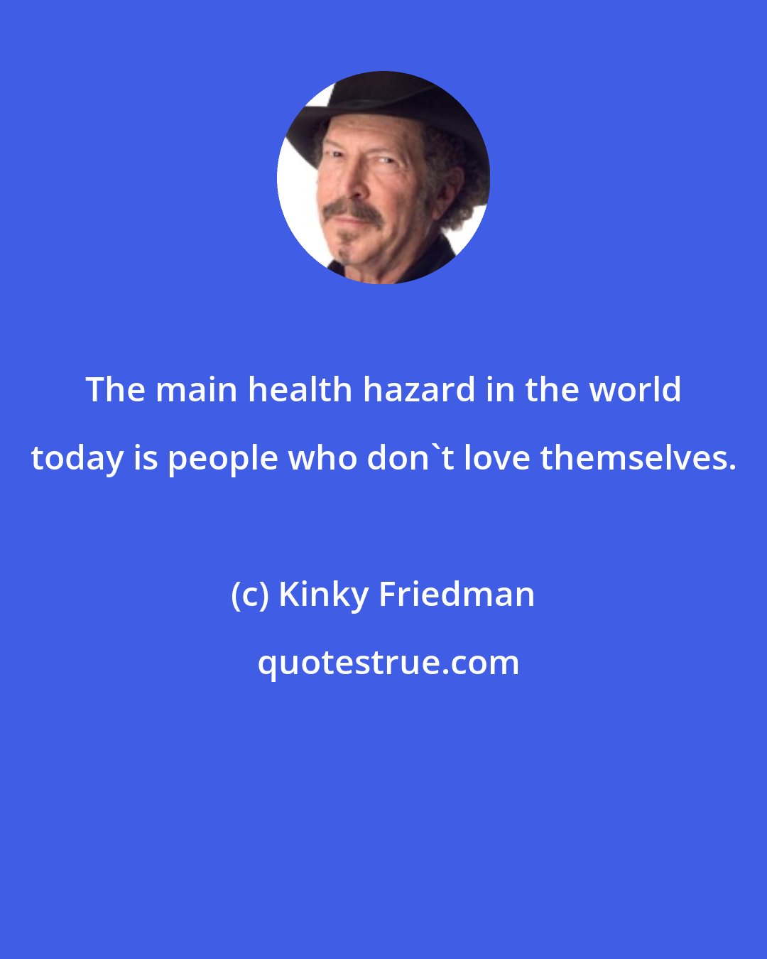 Kinky Friedman: The main health hazard in the world today is people who don't love themselves.