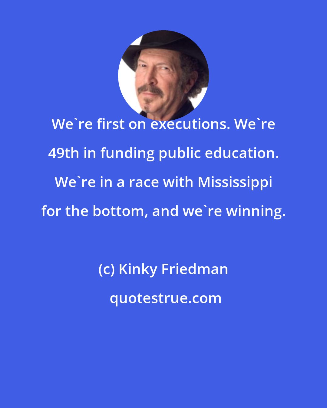 Kinky Friedman: We're first on executions. We're 49th in funding public education. We're in a race with Mississippi for the bottom, and we're winning.