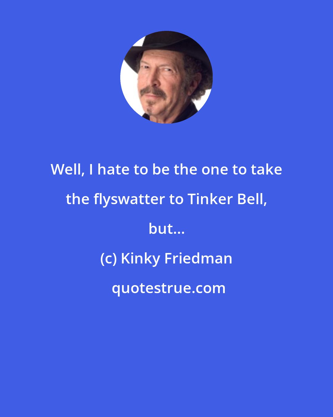 Kinky Friedman: Well, I hate to be the one to take the flyswatter to Tinker Bell, but...