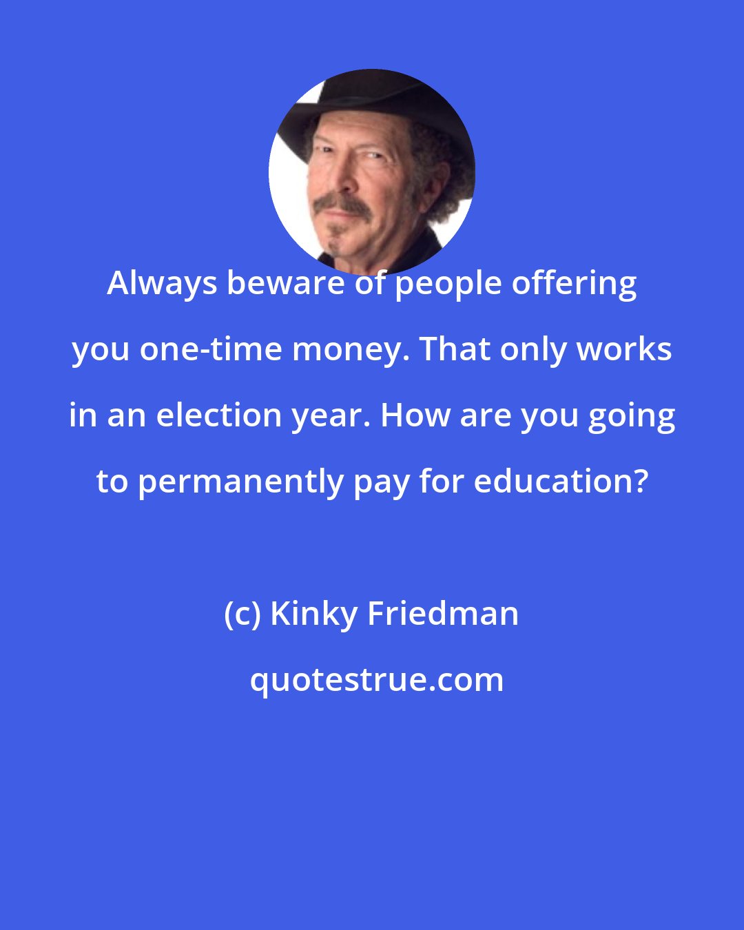 Kinky Friedman: Always beware of people offering you one-time money. That only works in an election year. How are you going to permanently pay for education?