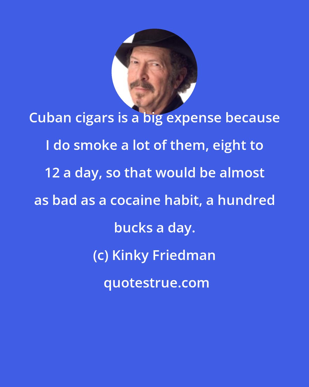 Kinky Friedman: Cuban cigars is a big expense because I do smoke a lot of them, eight to 12 a day, so that would be almost as bad as a cocaine habit, a hundred bucks a day.