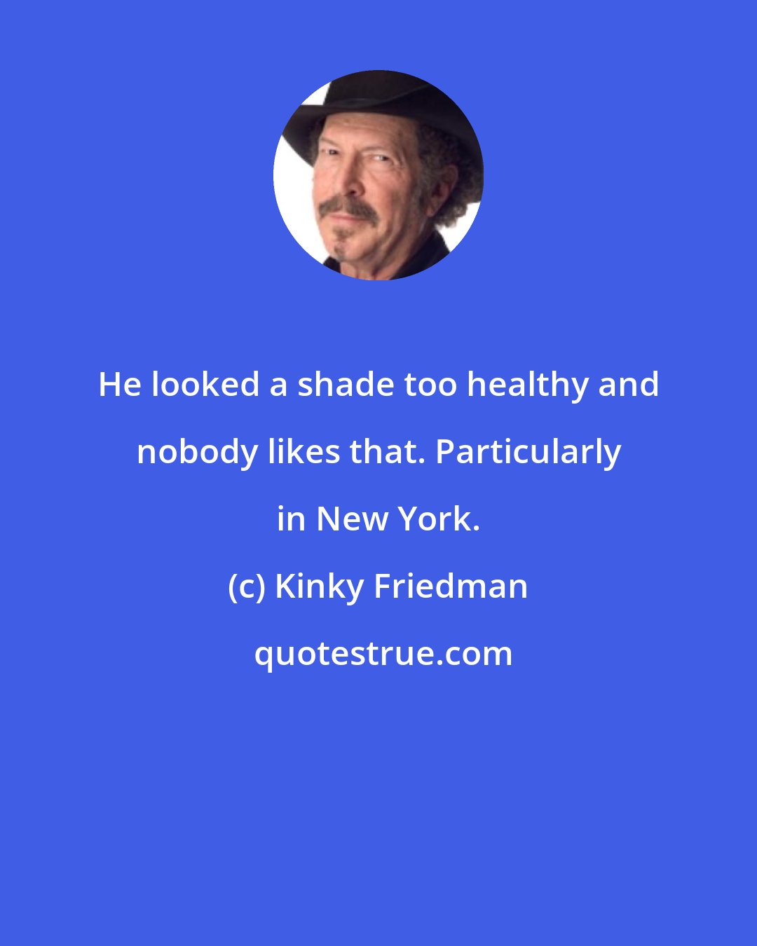 Kinky Friedman: He looked a shade too healthy and nobody likes that. Particularly in New York.