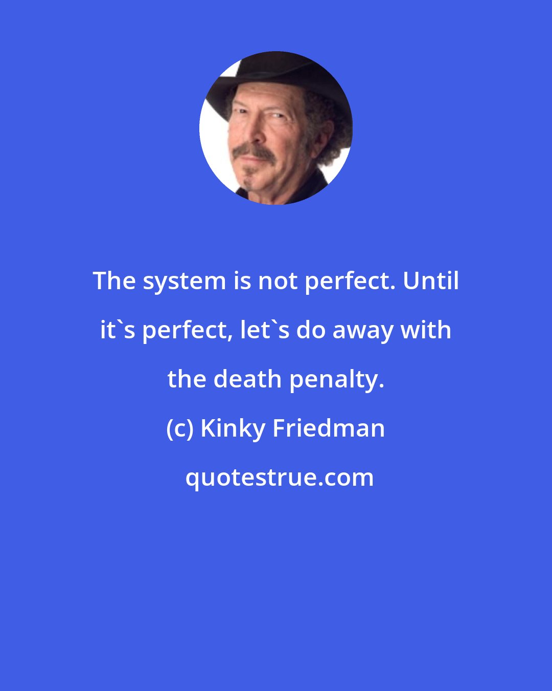 Kinky Friedman: The system is not perfect. Until it's perfect, let's do away with the death penalty.