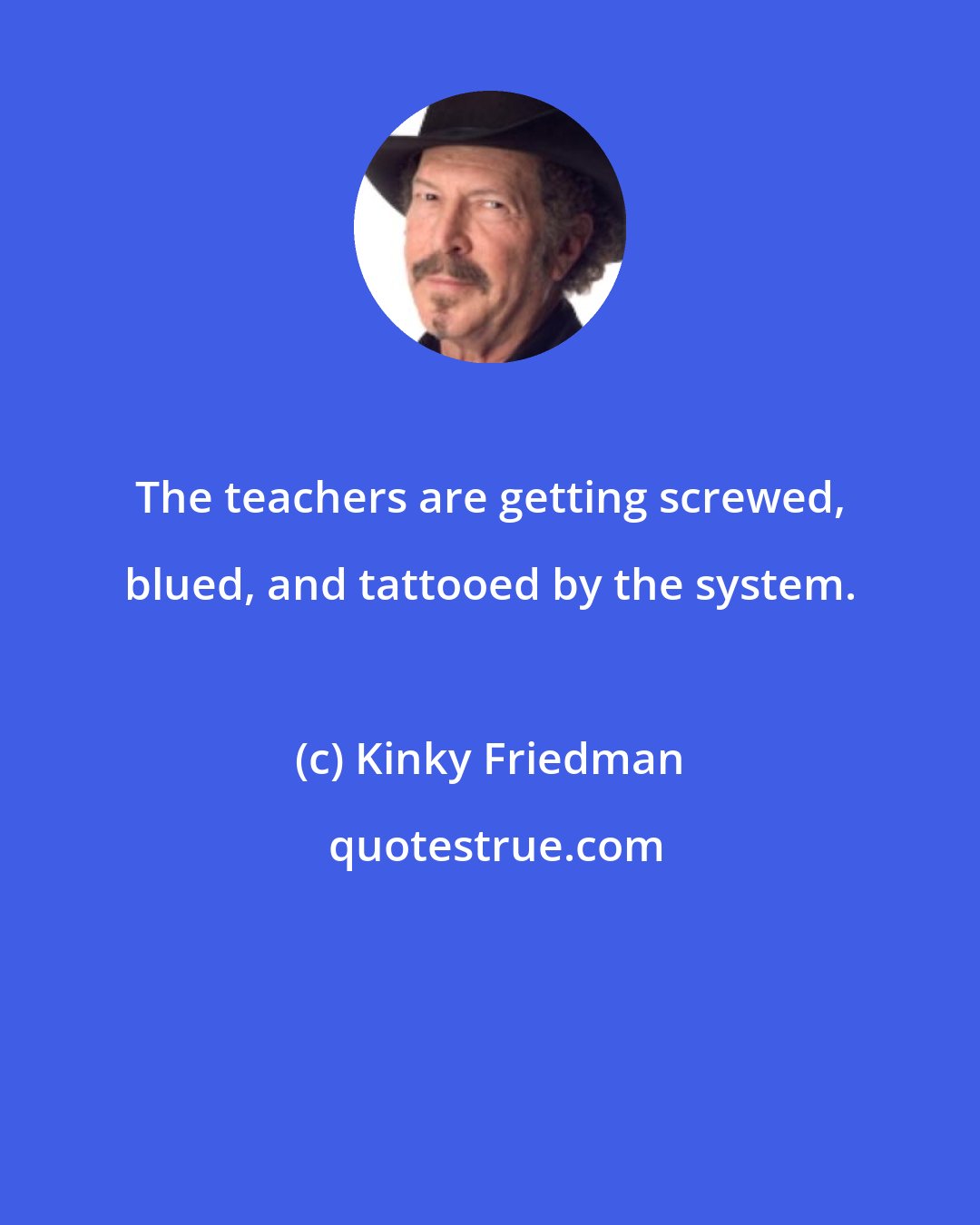 Kinky Friedman: The teachers are getting screwed, blued, and tattooed by the system.