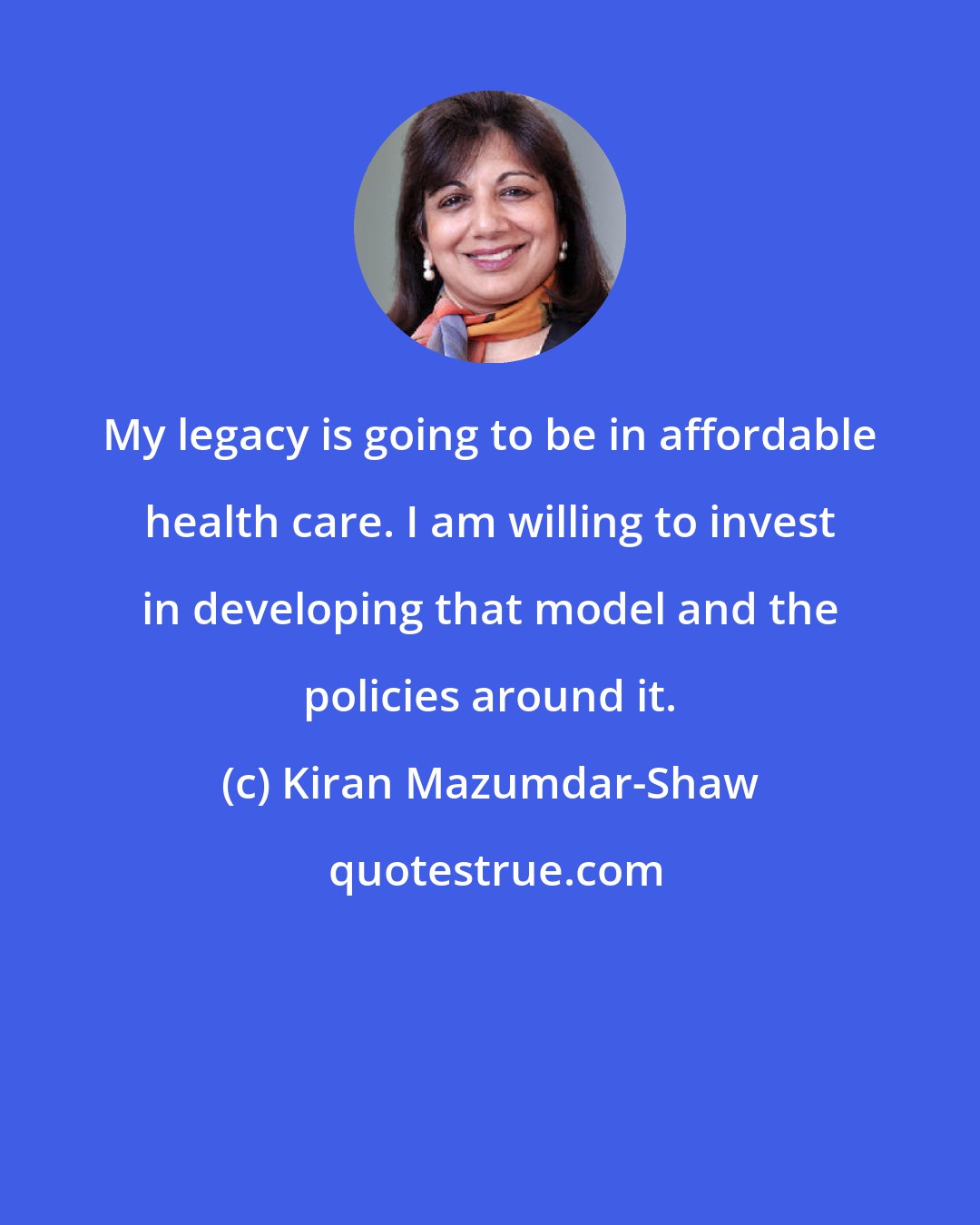 Kiran Mazumdar-Shaw: My legacy is going to be in affordable health care. I am willing to invest in developing that model and the policies around it.