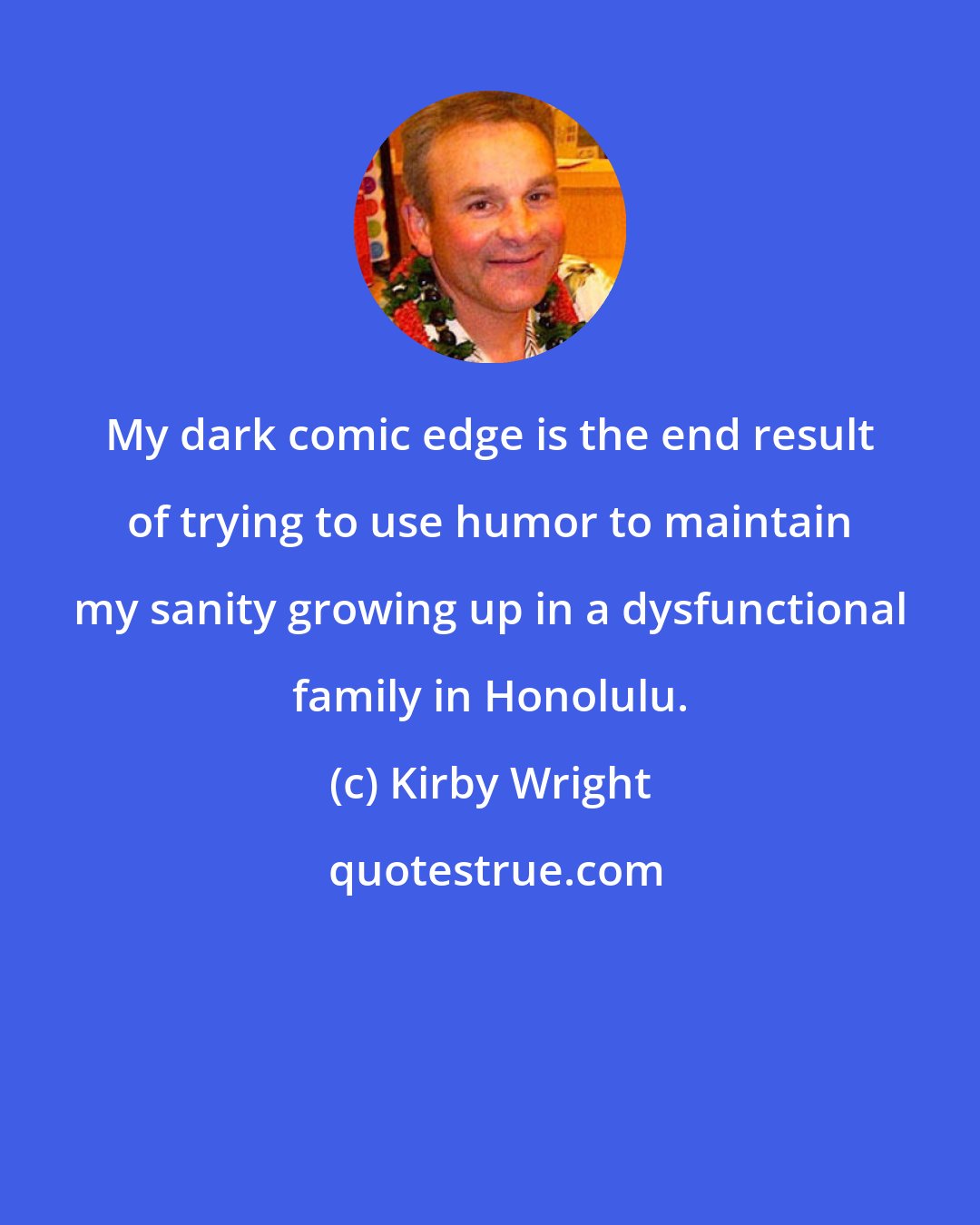 Kirby Wright: My dark comic edge is the end result of trying to use humor to maintain my sanity growing up in a dysfunctional family in Honolulu.