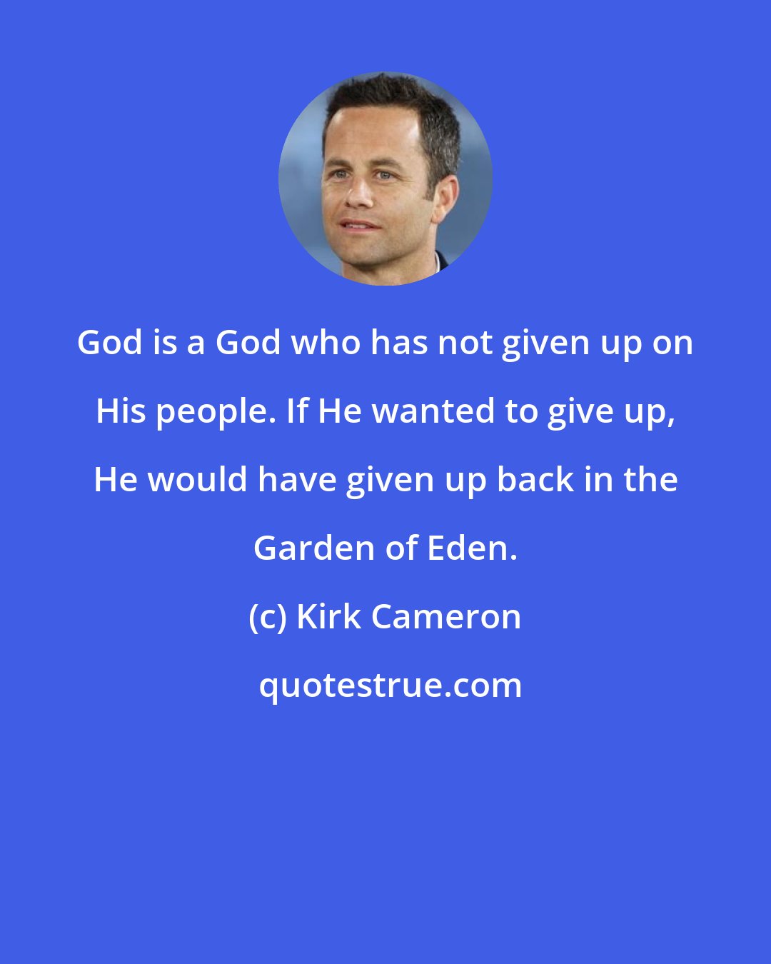 Kirk Cameron: God is a God who has not given up on His people. If He wanted to give up, He would have given up back in the Garden of Eden.