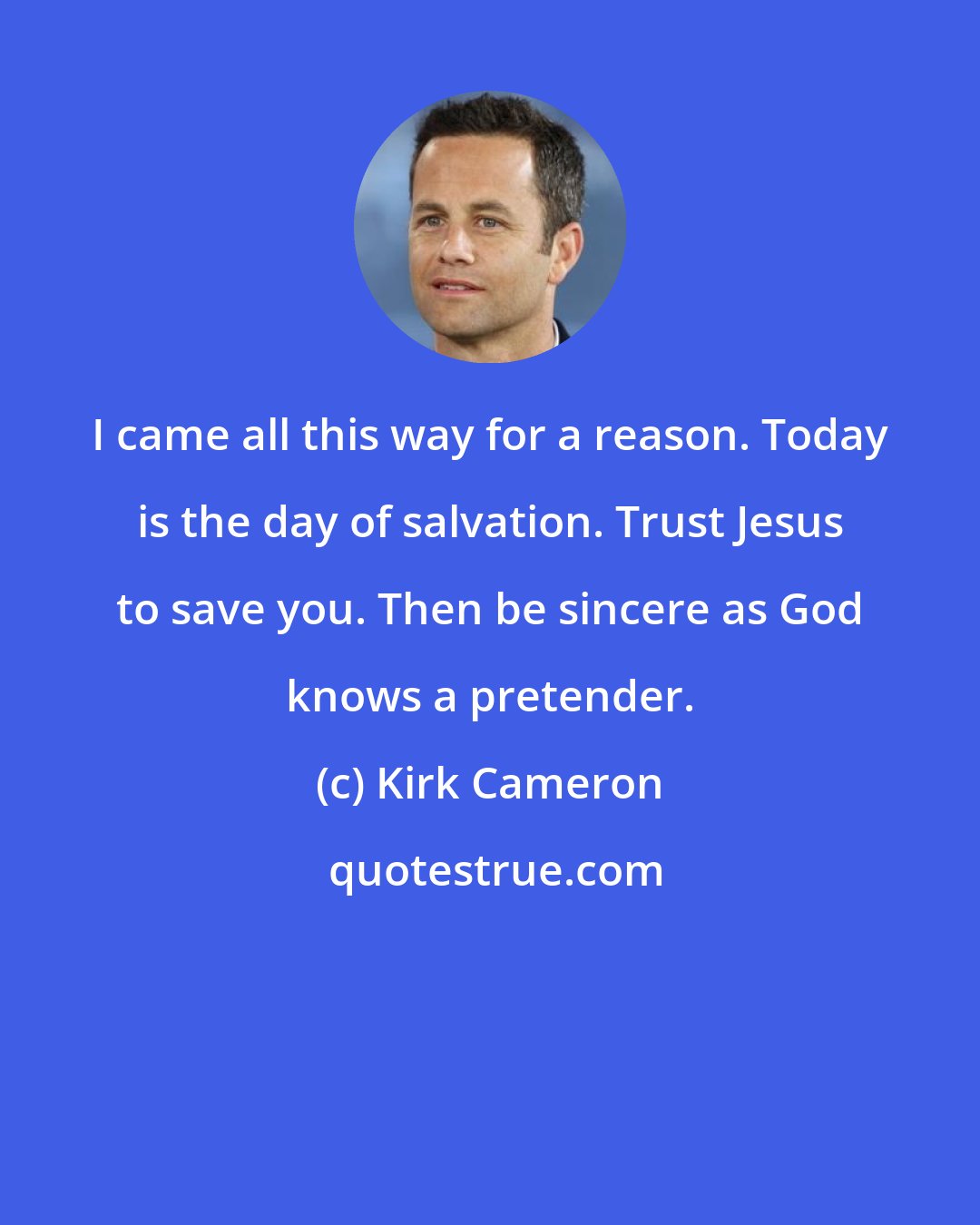 Kirk Cameron: I came all this way for a reason. Today is the day of salvation. Trust Jesus to save you. Then be sincere as God knows a pretender.