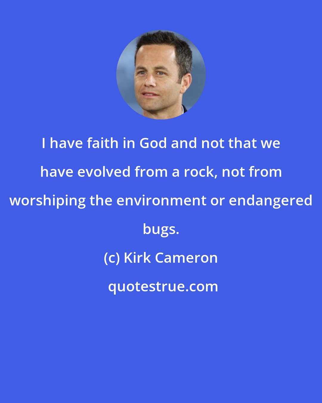 Kirk Cameron: I have faith in God and not that we have evolved from a rock, not from worshiping the environment or endangered bugs.