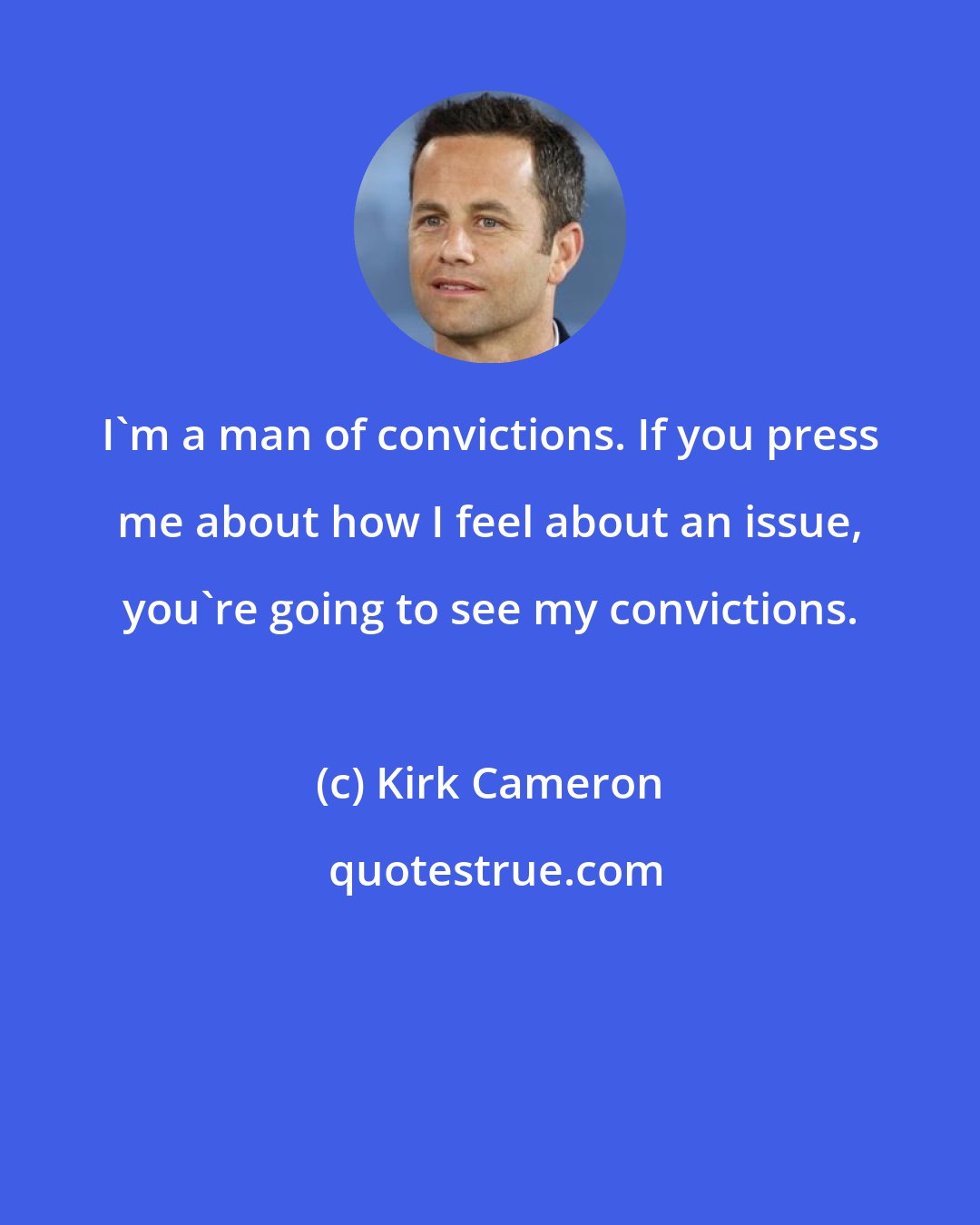 Kirk Cameron: I'm a man of convictions. If you press me about how I feel about an issue, you're going to see my convictions.