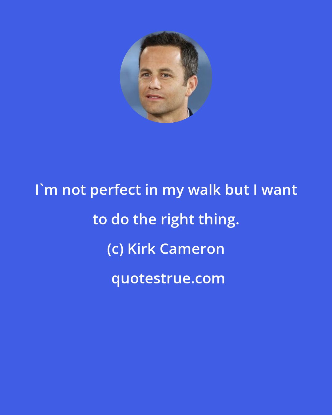 Kirk Cameron: I'm not perfect in my walk but I want to do the right thing.