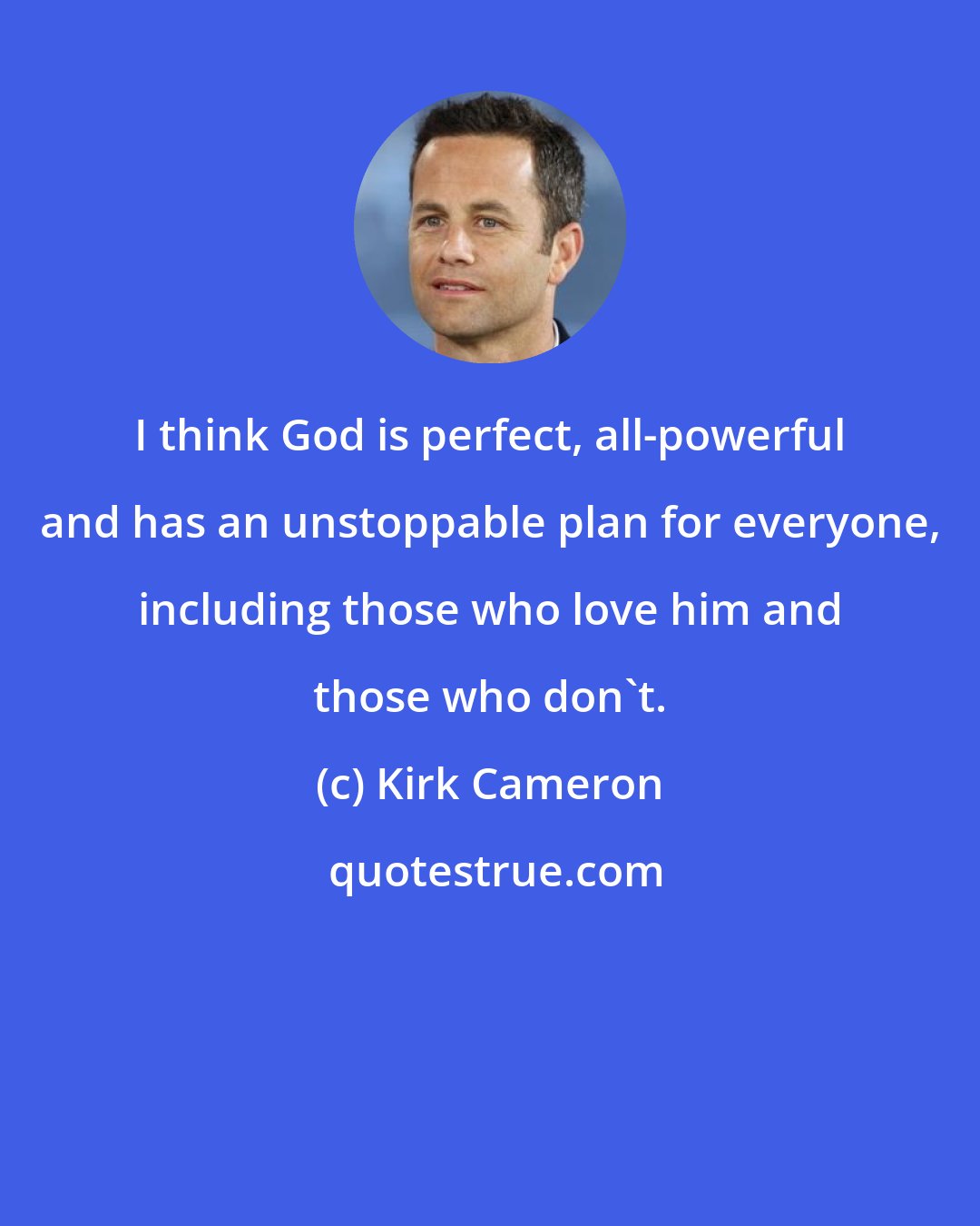 Kirk Cameron: I think God is perfect, all-powerful and has an unstoppable plan for everyone, including those who love him and those who don't.