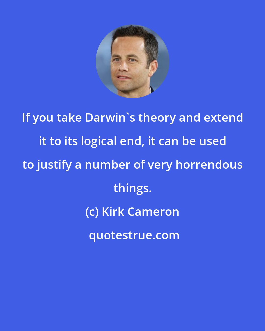 Kirk Cameron: If you take Darwin's theory and extend it to its logical end, it can be used to justify a number of very horrendous things.