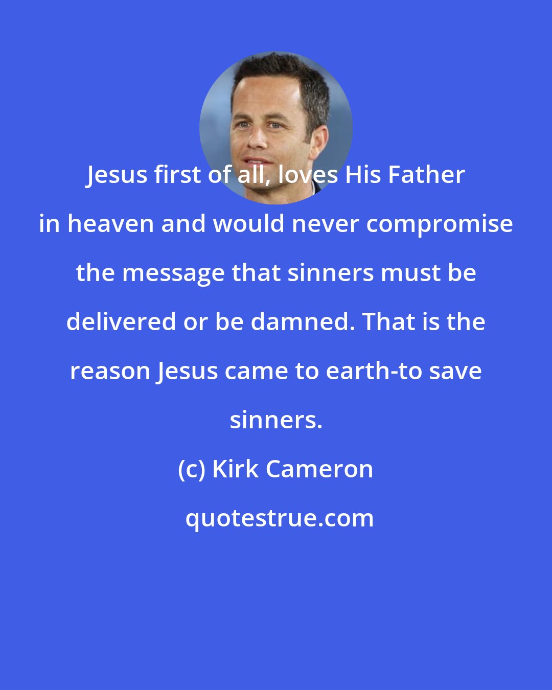 Kirk Cameron: Jesus first of all, loves His Father in heaven and would never compromise the message that sinners must be delivered or be damned. That is the reason Jesus came to earth-to save sinners.